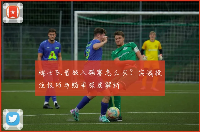 瑞士队晋级八强赛怎么买?实战投注技巧与赔率深度解析