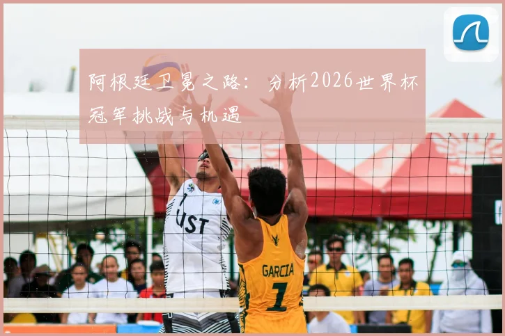 阿根廷卫冕之路:分析2026世界杯冠军挑战与机遇