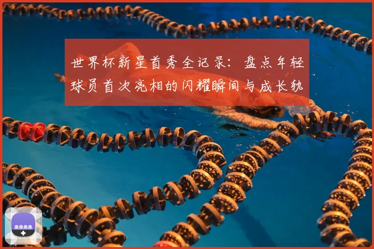 世界杯新星首秀全记录：盘点年轻球员首次亮相的闪耀瞬间与成长轨迹