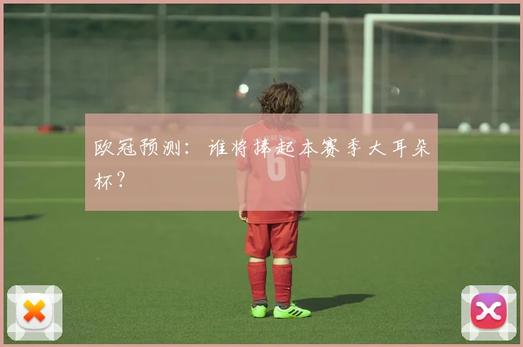 欧冠预测：谁将捧起本赛季大耳朵杯？