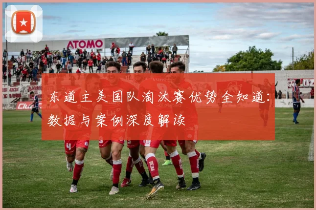 东道主美国队淘汰赛优势全知道：数据与案例深度解读