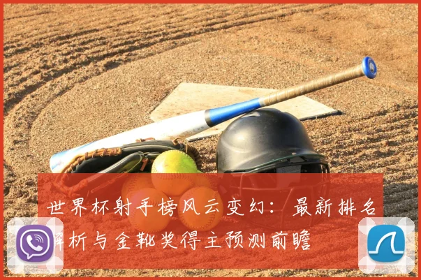 世界杯射手榜风云变幻：最新排名解析与金靴奖得主预测前瞻